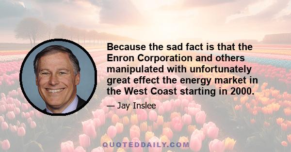 Because the sad fact is that the Enron Corporation and others manipulated with unfortunately great effect the energy market in the West Coast starting in 2000.