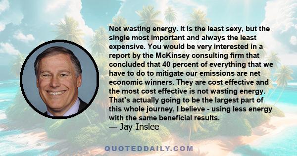 Not wasting energy. It is the least sexy, but the single most important and always the least expensive. You would be very interested in a report by the McKinsey consulting firm that concluded that 40 percent of