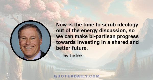 Now is the time to scrub ideology out of the energy discussion, so we can make bi-partisan progress towards investing in a shared and better future.