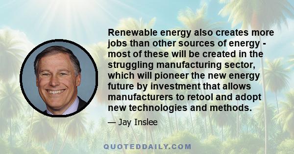 Renewable energy also creates more jobs than other sources of energy - most of these will be created in the struggling manufacturing sector, which will pioneer the new energy future by investment that allows