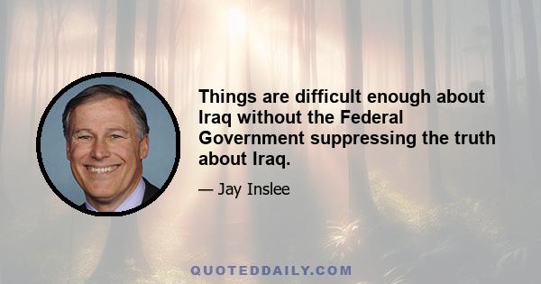 Things are difficult enough about Iraq without the Federal Government suppressing the truth about Iraq.