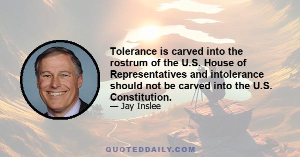 Tolerance is carved into the rostrum of the U.S. House of Representatives and intolerance should not be carved into the U.S. Constitution.