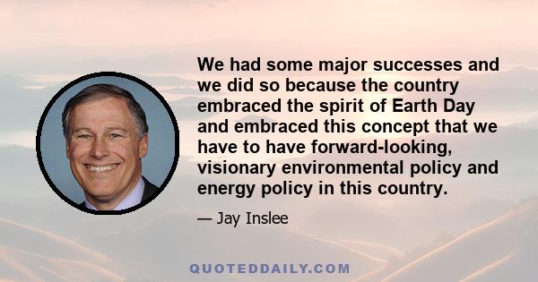 We had some major successes and we did so because the country embraced the spirit of Earth Day and embraced this concept that we have to have forward-looking, visionary environmental policy and energy policy in this