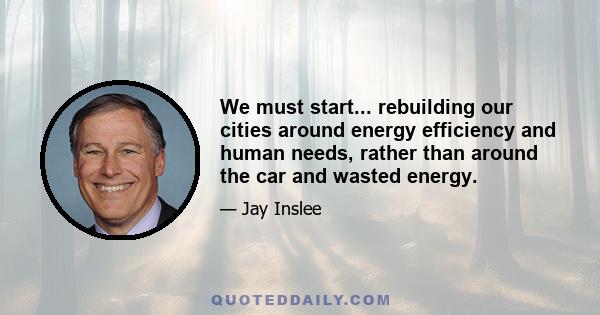 We must start... rebuilding our cities around energy efficiency and human needs, rather than around the car and wasted energy.