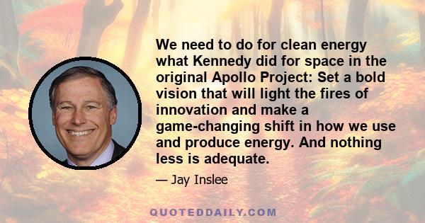 We need to do for clean energy what Kennedy did for space in the original Apollo Project: Set a bold vision that will light the fires of innovation and make a game-changing shift in how we use and produce energy. And