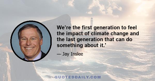 We’re the first generation to feel the impact of climate change and the last generation that can do something about it.'