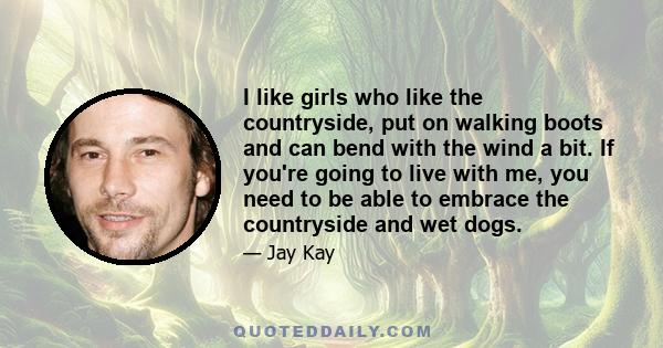 I like girls who like the countryside, put on walking boots and can bend with the wind a bit. If you're going to live with me, you need to be able to embrace the countryside and wet dogs.