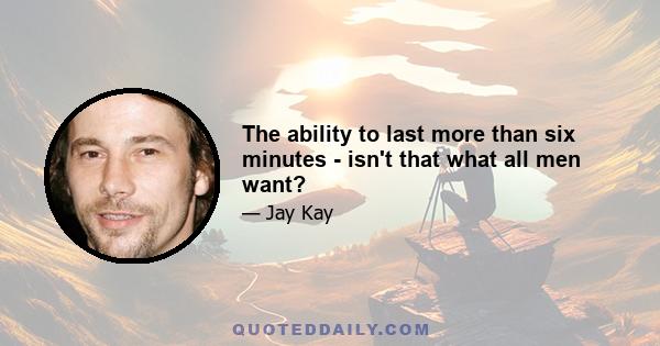 The ability to last more than six minutes - isn't that what all men want?