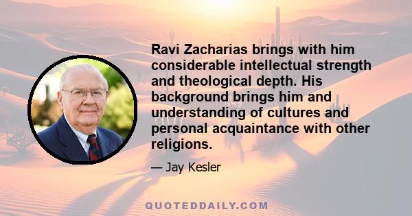 Ravi Zacharias brings with him considerable intellectual strength and theological depth. His background brings him and understanding of cultures and personal acquaintance with other religions.