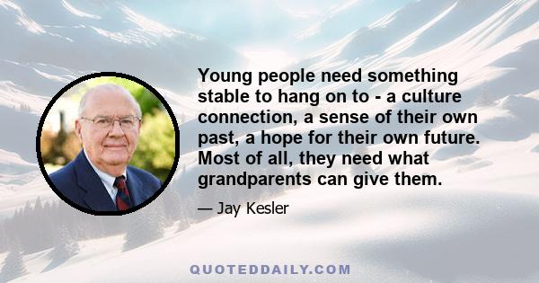 Young people need something stable to hang on to - a culture connection, a sense of their own past, a hope for their own future. Most of all, they need what grandparents can give them.