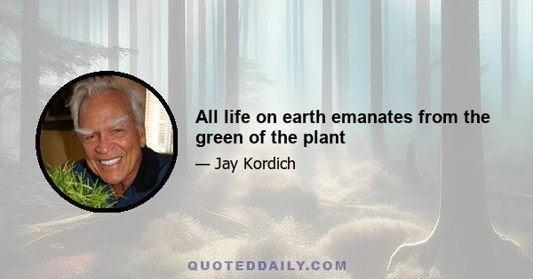 All life on earth emanates from the green of the plant