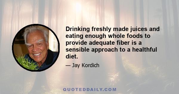 Drinking freshly made juices and eating enough whole foods to provide adequate fiber is a sensible approach to a healthful diet.