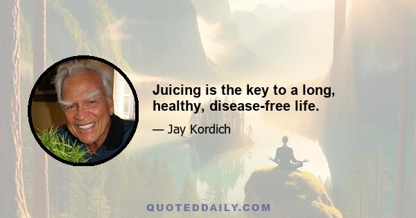 Juicing is the key to a long, healthy, disease-free life.