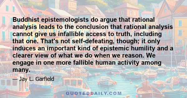 Buddhist epistemologists do argue that rational analysis leads to the conclusion that rational analysis cannot give us infallible access to truth, including that one. That's not self-defeating, though; it only induces