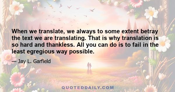 When we translate, we always to some extent betray the text we are translating. That is why translation is so hard and thankless. All you can do is to fail in the least egregious way possible.