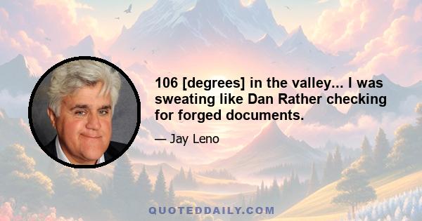 106 [degrees] in the valley... I was sweating like Dan Rather checking for forged documents.