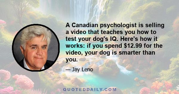 A Canadian psychologist is selling a video that teaches you how to test your dog's IQ. Here's how it works: if you spend $12.99 for the video, your dog is smarter than you.