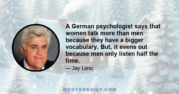 A German psychologist says that women talk more than men because they have a bigger vocabulary. But, it evens out because men only listen half the time.