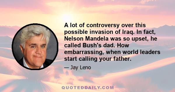 A lot of controversy over this possible invasion of Iraq. In fact, Nelson Mandela was so upset, he called Bush's dad. How embarrassing, when world leaders start calling your father.