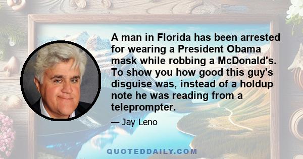 A man in Florida has been arrested for wearing a President Obama mask while robbing a McDonald's. To show you how good this guy's disguise was, instead of a holdup note he was reading from a teleprompter.