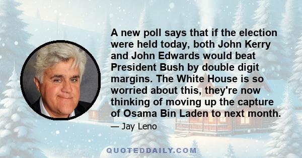 A new poll says that if the election were held today, both John Kerry and John Edwards would beat President Bush by double digit margins. The White House is so worried about this, they're now thinking of moving up the