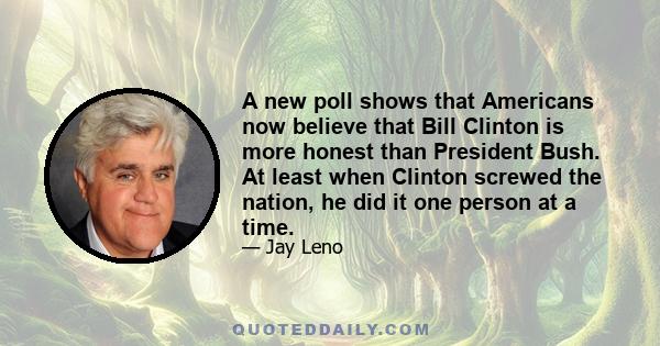 A new poll shows that Americans now believe that Bill Clinton is more honest than President Bush. At least when Clinton screwed the nation, he did it one person at a time.