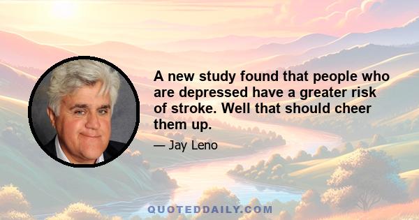 A new study found that people who are depressed have a greater risk of stroke. Well that should cheer them up.