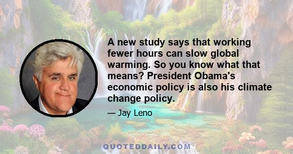 A new study says that working fewer hours can slow global warming. So you know what that means? President Obama's economic policy is also his climate change policy.