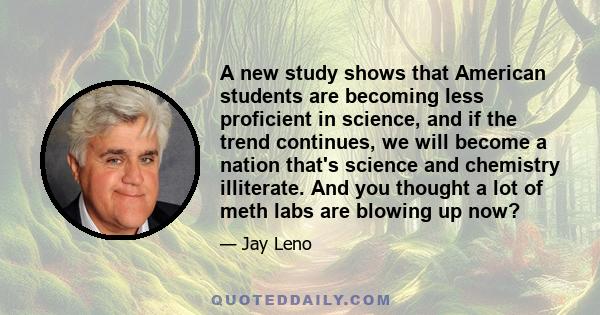 A new study shows that American students are becoming less proficient in science, and if the trend continues, we will become a nation that's science and chemistry illiterate. And you thought a lot of meth labs are