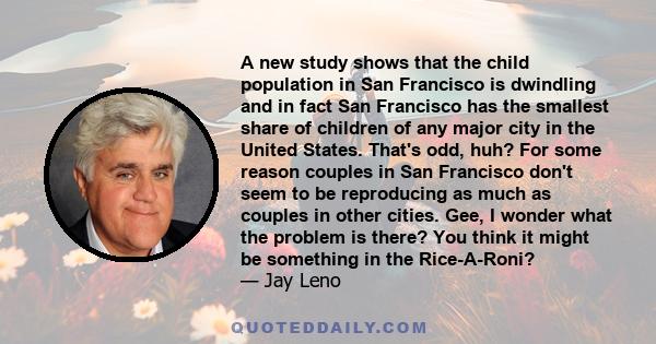 A new study shows that the child population in San Francisco is dwindling and in fact San Francisco has the smallest share of children of any major city in the United States. That's odd, huh? For some reason couples in