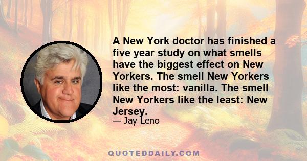 A New York doctor has finished a five year study on what smells have the biggest effect on New Yorkers. The smell New Yorkers like the most: vanilla. The smell New Yorkers like the least: New Jersey.