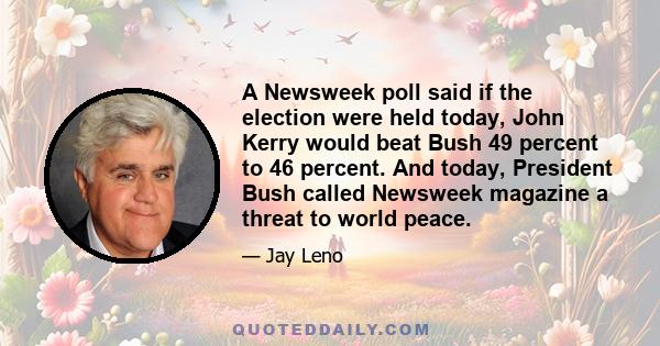 A Newsweek poll said if the election were held today, John Kerry would beat Bush 49 percent to 46 percent. And today, President Bush called Newsweek magazine a threat to world peace.