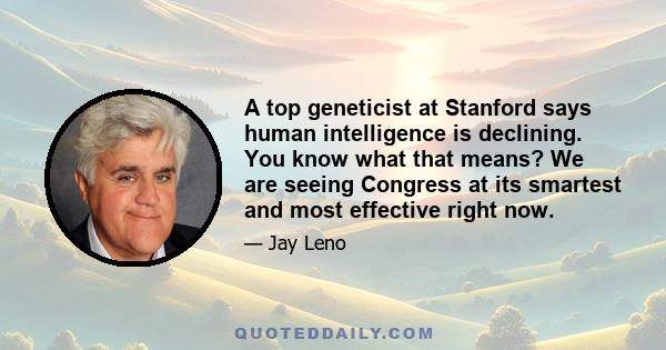 A top geneticist at Stanford says human intelligence is declining. You know what that means? We are seeing Congress at its smartest and most effective right now.