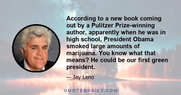 According to a new book coming out by a Pulitzer Prize-winning author, apparently when he was in high school, President Obama smoked large amounts of marijuana. You know what that means? He could be our first green