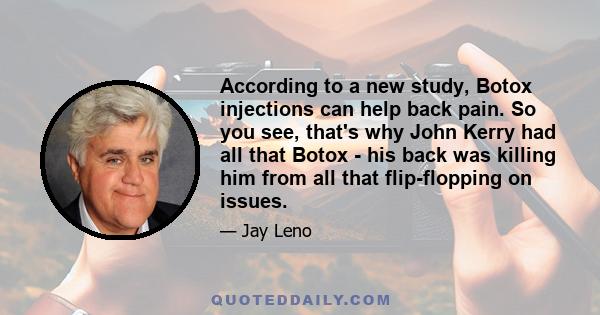 According to a new study, Botox injections can help back pain. So you see, that's why John Kerry had all that Botox - his back was killing him from all that flip-flopping on issues.