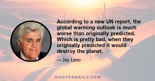 According to a new UN report, the global warming outlook is much worse than originally predicted. Which is pretty bad, when they originally predicted it would destroy the planet.