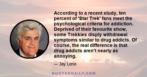 According to a recent study, ten percent of 'Star Trek' fans meet the psychological criteria for addiction. Deprived of their favourite show, some Trekkies disply withdrawal symptoms similar to drug addicts. Of course,