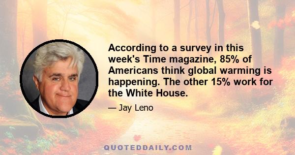 According to a survey in this week's Time magazine, 85% of Americans think global warming is happening. The other 15% work for the White House.