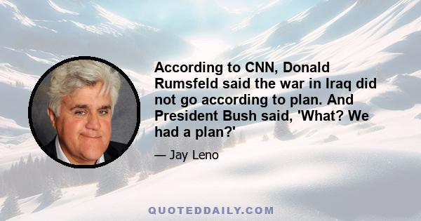 According to CNN, Donald Rumsfeld said the war in Iraq did not go according to plan. And President Bush said, 'What? We had a plan?'