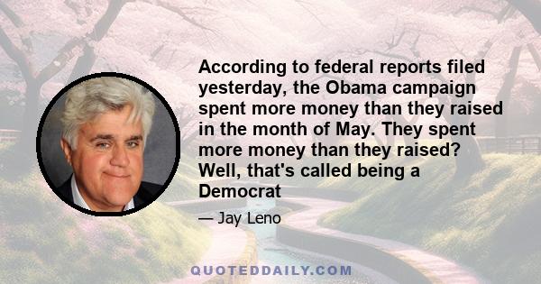 According to federal reports filed yesterday, the Obama campaign spent more money than they raised in the month of May. They spent more money than they raised? Well, that's called being a Democrat