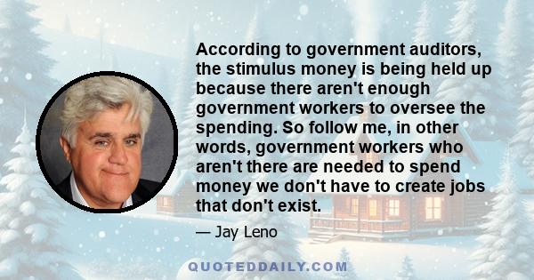 According to government auditors, the stimulus money is being held up because there aren't enough government workers to oversee the spending. So follow me, in other words, government workers who aren't there are needed