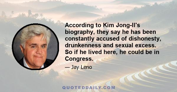 According to Kim Jong-Il's biography, they say he has been constantly accused of dishonesty, drunkenness and sexual excess. So if he lived here, he could be in Congress.