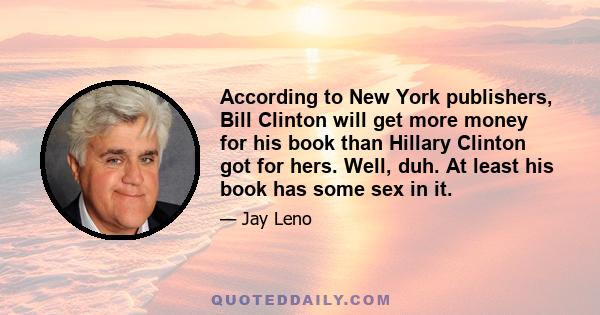 According to New York publishers, Bill Clinton will get more money for his book than Hillary Clinton got for hers. Well, duh. At least his book has some sex in it.