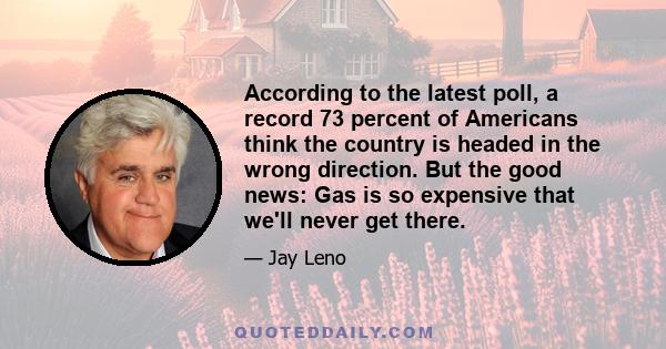 According to the latest poll, a record 73 percent of Americans think the country is headed in the wrong direction. But the good news: Gas is so expensive that we'll never get there.