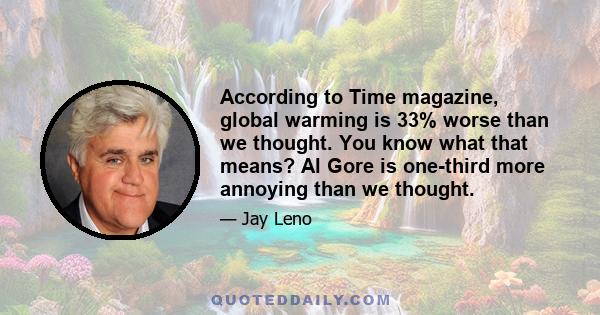 According to Time magazine, global warming is 33% worse than we thought. You know what that means? Al Gore is one-third more annoying than we thought.