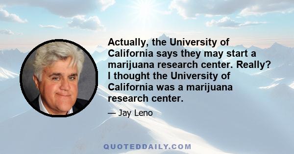 Actually, the University of California says they may start a marijuana research center. Really? I thought the University of California was a marijuana research center.