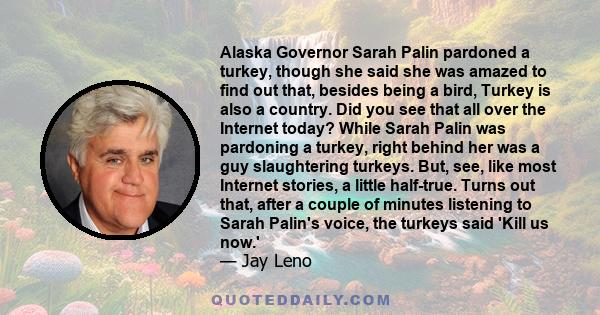 Alaska Governor Sarah Palin pardoned a turkey, though she said she was amazed to find out that, besides being a bird, Turkey is also a country. Did you see that all over the Internet today? While Sarah Palin was