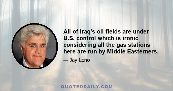 All of Iraq's oil fields are under U.S. control which is ironic considering all the gas stations here are run by Middle Easterners.