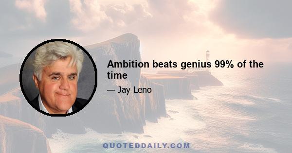 Ambition beats genius 99% of the time