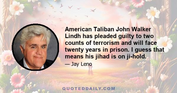 American Taliban John Walker Lindh has pleaded guilty to two counts of terrorism and will face twenty years in prison. I guess that means his jihad is on ji-hold.